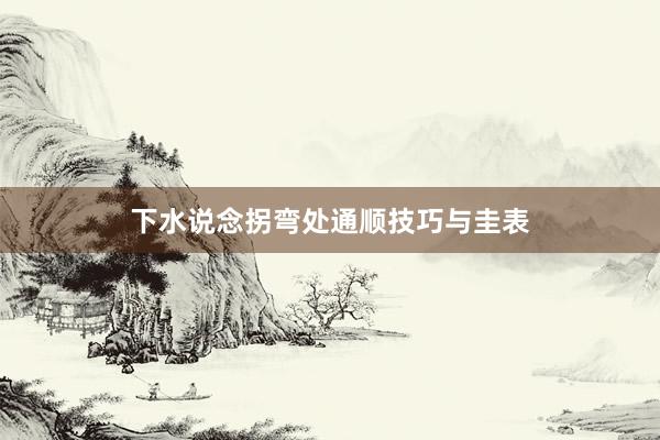 下水说念拐弯处通顺技巧与圭表