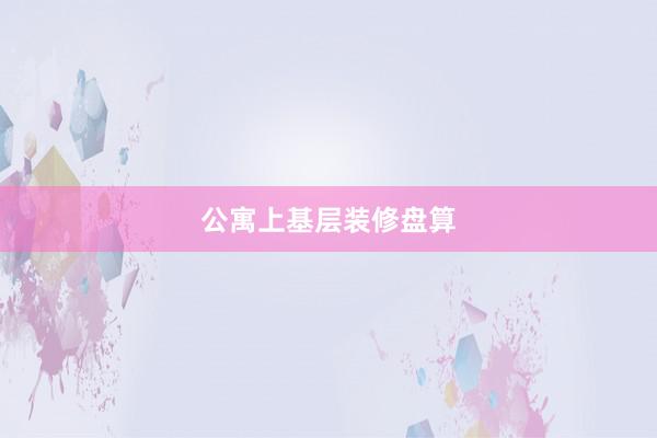 公寓上基层装修盘算