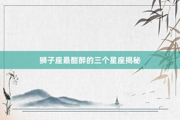 狮子座最酣醉的三个星座揭秘