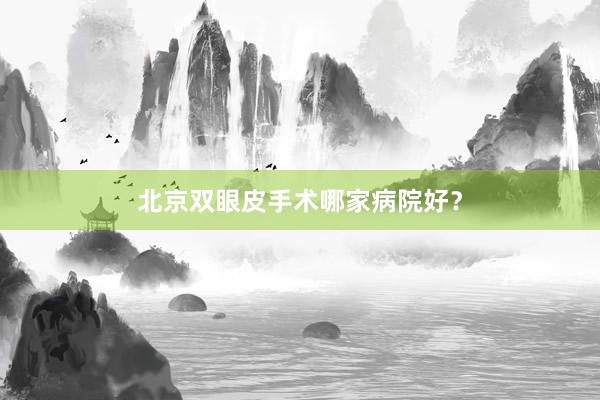 北京双眼皮手术哪家病院好？