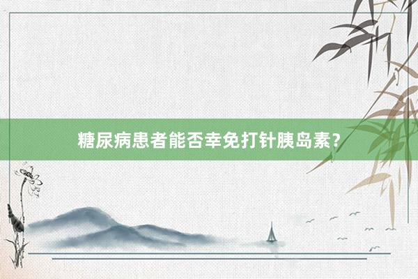 糖尿病患者能否幸免打针胰岛素？